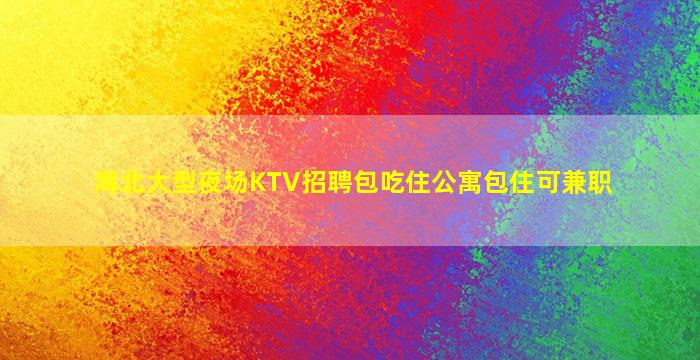 海北大型夜场KTV招聘包吃住公寓包住可兼职