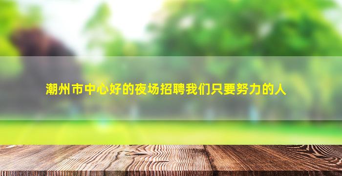 潮州市中心好的夜场招聘我们只要努力的人